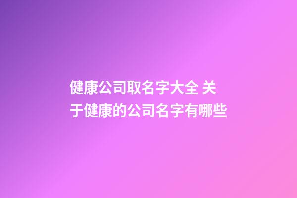 健康公司取名字大全 关于健康的公司名字有哪些-第1张-公司起名-玄机派